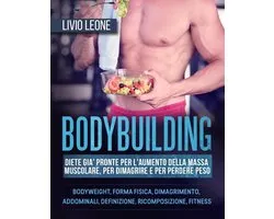 Bodybuilding: Diete già pronte per l’aumento della massa muscolare, per dimagrire e per perdere peso. (Bodyweight, forma fisica, dimagrimento, addominali, definizione, ricomposizione, fitness)
