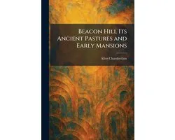 Beacon Hill Its Ancient Pastures and Early Mansions