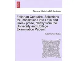 Foliorum Centuri . Selections for Translations Into Latin and Greek Prose, Chiefly from the University and College Examination Papers.