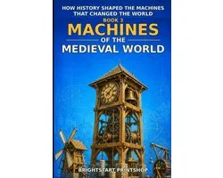 How History Shaped the Machines That Changed the World- Machines of the Medieval World