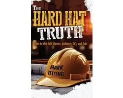 The Hard Hat Truth: What No One Tells Owners, Architects, GCs, and Subs