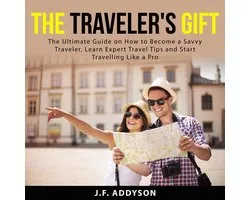 The Traveler's Gift: The Ultimate Guide on How to Become a Savvy Traveler, Learn Expert Travel Tips and and Start Travelling Like a Pro