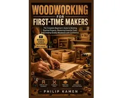 Woodworking for First-Time Makers: The Complete Beginner's Guide to Building Practical Projects, Mastering Essential Tools, and Creating Quality Woodw