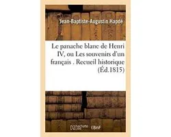 Histoire-Le panache blanc de Henri IV, ou Les souvenirs d'un français . Recueil historique contenant