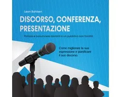 Discorso, conferenza, presentazione: parlare e convincere davanti a un pubblico con facilità - Come migliorare la sua espressione e pianificare il suo discorso