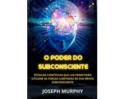 O Poder do Subconsciente - Técnicas científicas que lhe permitirão utilizar as forças ilimitadas de sua mente subconsciente