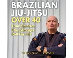 Brazilian Jiu-Jitsu Over 40: Train Smarter, Stay Stronger, Roll for Life