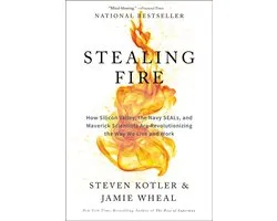 Stealing Fire How Silicon Valley, the Navy SEALs, and Maverick Scientists Are Revolutionizing the Way We Live and Work