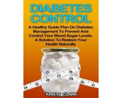Diabetes Control - A Healthy Guide Plan On Diabetes Management to Prevent and Control Your Blood Sugar Levels, a Solution to Restore Your Health Naturally.