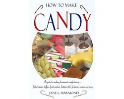 How to Make Candy - A Guide to Making Homemade Confectionary - Boiled Sweets, Taffies, Fruit Candies, Butterscotch, Fondants, Creams and More