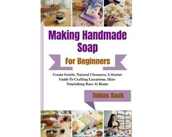 Making Handmade Soap For Beginners: Create Gentle, Natural Cleansers; A Starter Guide To Crafting Luxurious, Skin-Nourishing Bars At Home