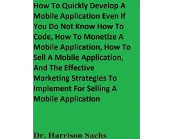 How To Quickly Develop A Mobile Application Even If You Do Not Know How To Code, How To Monetize A Mobile Application, How To Sell A Mobile Application, And The Effective Marketing Strategies To Implement For Selling A Mobile Application