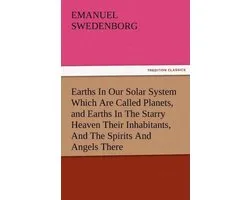 Earths In Our Solar System Which Are Called Planets, and Earths In The Starry Heaven Their Inhabitants, And The Spirits And Angels There