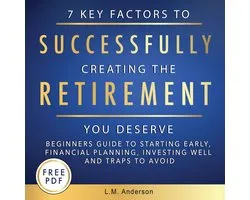 7 Key Factors To Successfully Creating The Retirement You Deserve: Beginner’s Guide To Starting Early, Financial Planning, Investing Well, and Traps To Avoid