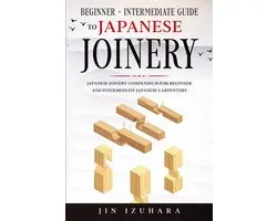 Japanese Joinery: Beginner + Intermediate Guide to Japanese Joinery: Japanese Joinery Compendium for Beginner and Intermediate Japanese Carpenters