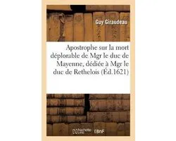 Apostrophe Sur La Mort Déplorable de Mgr Le Duc de Mayenne, Dédiée À Mgr Le Duc de Rethelois