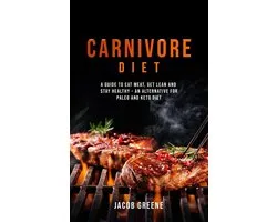 Carnivore Diet: A Guide to Eat Meat, Get Lean, and Stay Healthy an Alternative for Paleo and Keto Diet