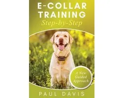 E-Collar Training Step-byStep A How-To Innovative Guide to Positively Train Your Dog through Ecollars; Tips and Tricks and Effective Techniques for Different Species of Dogs