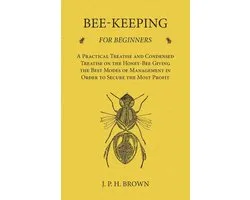 Bee-Keeping for Beginners - A Practical Treatise and Condensed Treatise on the Honey-Bee Giving the Best Modes of Management in Order to Secure the Most Profit