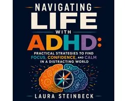 Navigating Life With ADHD: Practical Strategies to Find Focus, Confidence, and Calm in a Distracting World