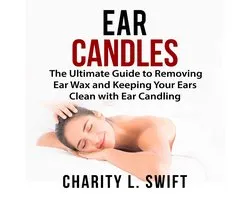 Ear Candles: The Ultimate Guide to Removing Ear Wax and Keeping Your Ears Clean with Ear Candling