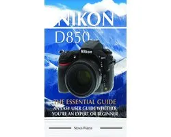 Nikon D850: The Essential Guide. An Easy User Guide Whether You’re An Expert of Beginner