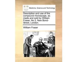 Description and Use of the Compound Microscope, as Made and Sold by William Fraser, No.3, New Bond-Street, London.