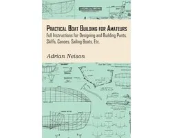 Practical Boat Building for Amateurs: Full Instructions for Designing and Building Punts, Skiffs, Canoes, Sailing Boats, Etc.