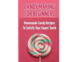 Candy Making For Beginners: Homemade Candy Recipes To Satisfy Your Sweet Tooth
