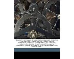 Kirby's Wonderful and Eccentric Museum; Or, Magazine of Remarkable Characters. Including All the Curiosities of Nature and Art, from the Remotest Period to the Present Time, Drawn from Every Authentic Source. Illustrated with One Hundred and Twenty-Four E
