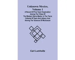 Unknown Mexico, Volume 1; A Record of Five Years' Exploration Among the Tribes of the Western Sierra Madre; In the Tierra Caliente of Tepic and Jalisco; and Among the Tarascos of Michoacan