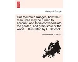 Our Mountain Ranges, How Their Resources May Be Turned to Account, and India Converted Into the Garden, and Grain Store of the World ... Illustrated by G. Batcock.