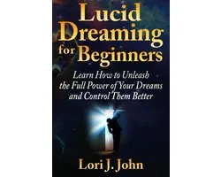 Lucid Dreaming for Beginners: Learn How to Unleash the Full Power of Your Dreams and Control Them Better