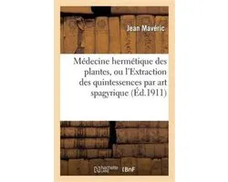 Sciences- Médecine Hermétique Des Plantes, Ou l'Extraction Des Quintessences Par Art Spagyrique