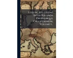 Lites Ac Res Gestae Inter Polonos Ordinemque Cruciferorum, Volume 1...