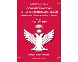 Comprendre et vivre les hauts-grades maçonniques 1 - Comprendre et vivre les hauts-grades maçonniques - Le rite écossais ancien et accepté en 33 planches - Tome 1