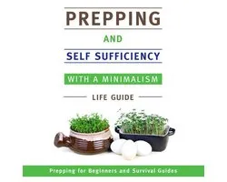 Prepping and Self Sufficiency With A Minimalism Life Guide: Prepping for Beginners and Survival Guides