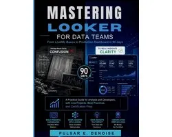 MASTERING LOOKER FOR DATA TEAMS - From LookML Basics to Production Dashboards in 90 Days: A Practical Guide for Analysts and Developers, with Live Pro