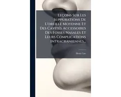 Leçons Sur Les Suppurations De L'oreille Moyenne Et Des CavitÃ(c)s Accessoires Des Fosses Nasales Et Leurs Complications Intracraniennes...