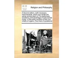 A Second Edition, (with Necessary Improvements, Which Now Render the Sense Entirely Plain) of the Lawfulness, Excellency and Advantage of Instrumental Music, in the Public Worship of God, But Chiefly of Organs. [two Lines of Quotations]