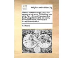 Bigotry, Superstition and Hypocrisy Worse Than Atheism. Divided Into Two Parts. Part I. in Which Is Prov'd, That Bigotry, Superstition and Hypocrisy, Are Not Only More Pernicious to Society Than Atheism