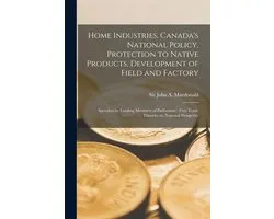 Home Industries, Canada's National Policy, Protection to Native Products, Development of Field and Factory [microform]