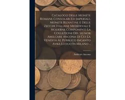 Catalogo Delle Monete Romane Consolari Ed Imperiali, Monete Bizantine E Delle Zecche Italiane Medioevali E Moderne Componenti La Collezione Del Signor Amilcare Ancona Di Cui La Vendita Al Pubblico Incanto Avrà Luogo In Milano ...
