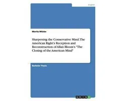 Sharpening the Conservative Mind. The American Right's Reception and Reconstruction of Allan Bloom's The Closing of the American Mind