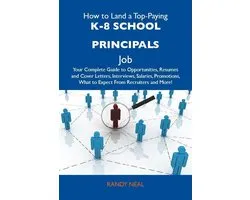 How to Land a Top-Paying K-8 school principals Job: Your Complete Guide to Opportunities, Resumes and Cover Letters, Interviews, Salaries, Promotions, What to Expect From Recruiters and More
