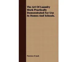 The Art Of Laundry Work Practically Demonstrated For Use In Homes And Schools.
