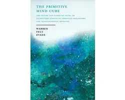 The Primitive Mind Cure - The Nature and Power of Faith; Or Elementary Lessons in Christian Philosophy and Transcendental Medicine