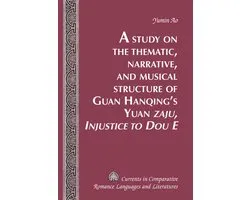 Currents in Comparative Romance Languages and Literatures 240 - A Study on the Thematic, Narrative, and Musical Structure of Guan Hanqing’s Yuan «Zaju, Injustice to Dou E»