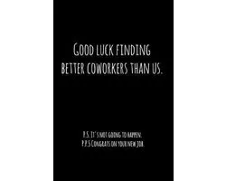 Good luck finding better coworkers than us. P.S. It's not going to happen.