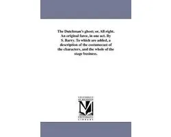 The Dutchman's ghost; or, All right. An original farce, in one act. By S. Barry. To which are added, a description of the costumecast of the characters, and the whole of the stage business.